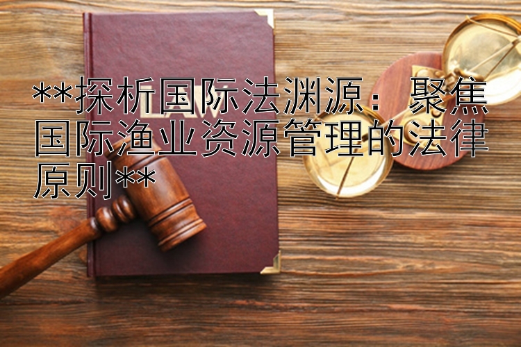 **探析国际法渊源：聚焦国际渔业资源管理的法律原则**