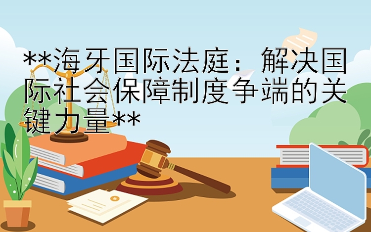 **海牙国际法庭：解决国际社会保障制度争端的关键力量**