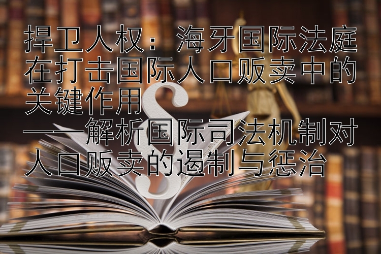 捍卫人权：海牙国际法庭在打击国际人口贩卖中的关键作用  
——解析国际司法机制对人口贩卖的遏制与惩治