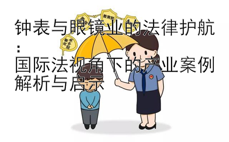 钟表与眼镜业的法律护航：  
国际法视角下的产业案例解析与启示