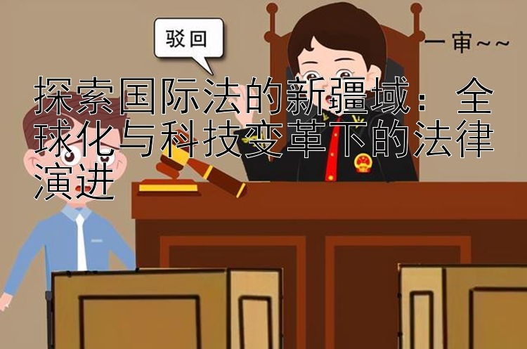 探索国际法的新疆域：全球化与科技变革下的法律演进