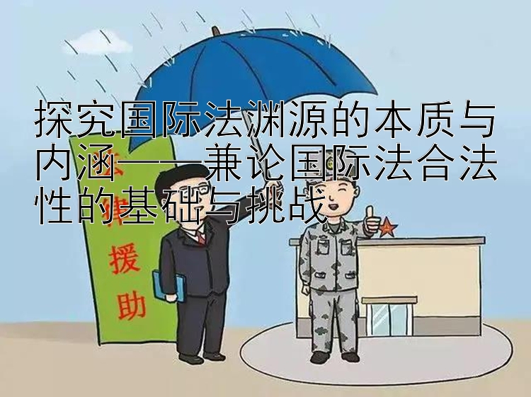 探究国际法渊源的本质与内涵兼论国际法合法性的基础与挑战