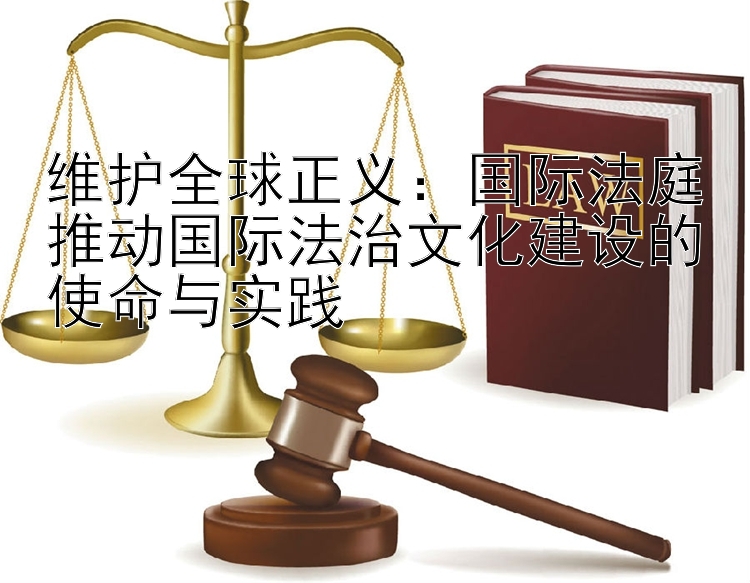 维护全球正义：国际法庭推动国际法治文化建设的使命与实践