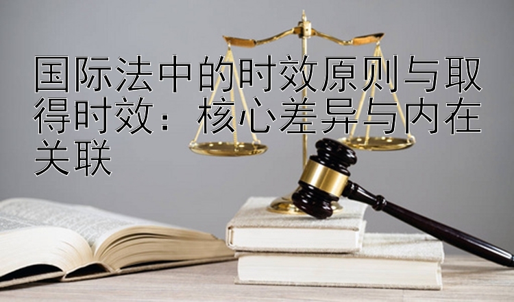 国际法中的时效原则与取得时效：核心差异与内在关联