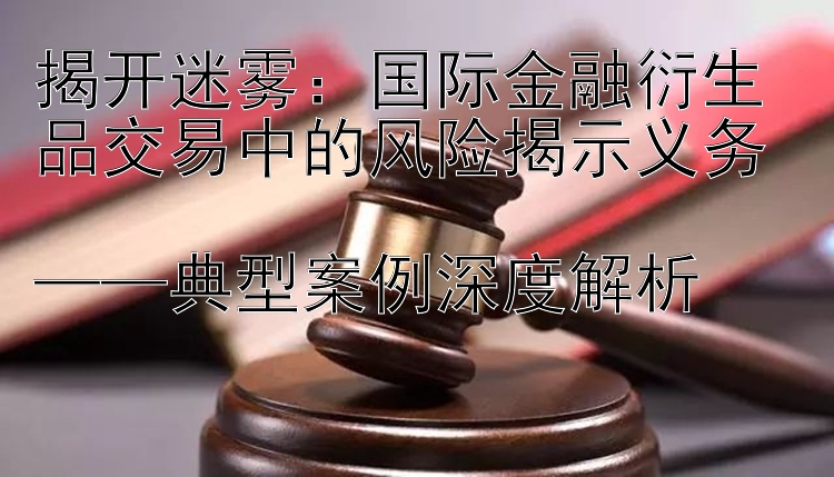 揭开迷雾：国际金融衍生品交易中的风险揭示义务  
——典型案例深度解析