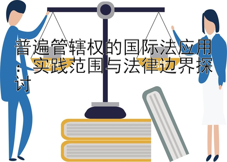 普遍管辖权的国际法应用：实践范围与法律边界探讨