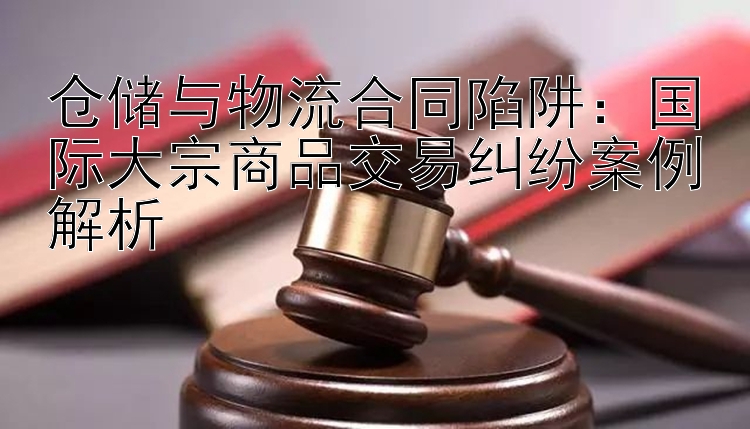 仓储与物流合同陷阱：国际大宗商品交易纠纷案例解析