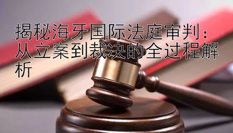 揭秘海牙国际法庭审判：从立案到裁决的全过程解析