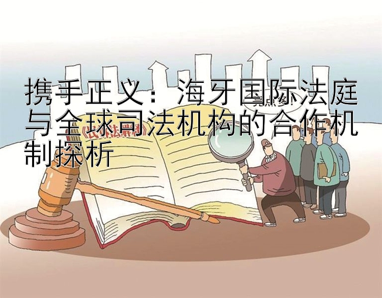 携手正义：海牙国际法庭与全球司法机构的合作机制探析