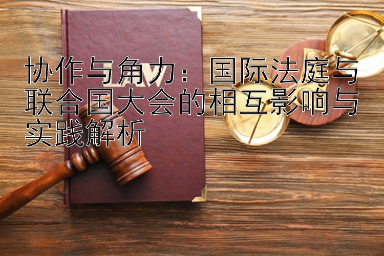 协作与角力：国际法庭与联合国大会的相互影响与实践解析