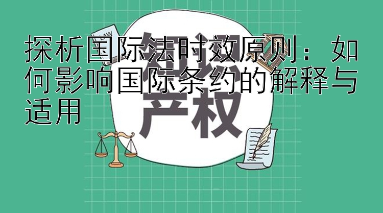 探析国际法时效原则：如何影响国际条约的解释与适用