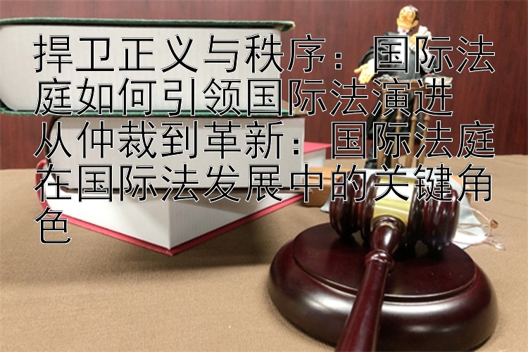 捍卫正义与秩序：国际法庭如何引领国际法演进  
从仲裁到革新：国际法庭在国际法发展中的关键角色