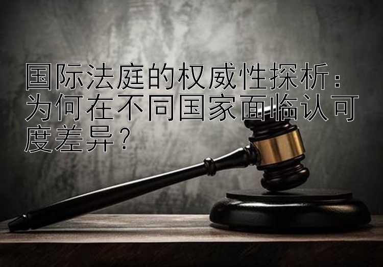 国际法庭的权威性探析：为何在不同国家面临认可度差异？