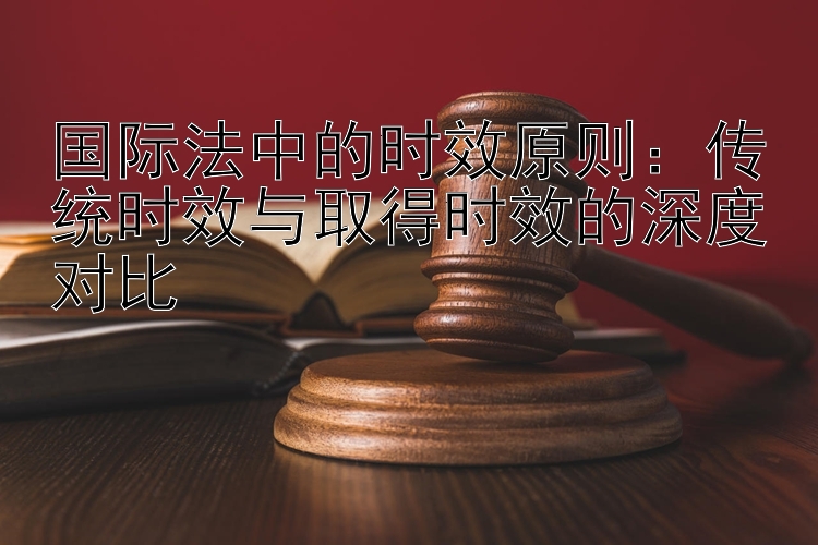 国际法中的时效原则：传统时效与取得时效的深度对比