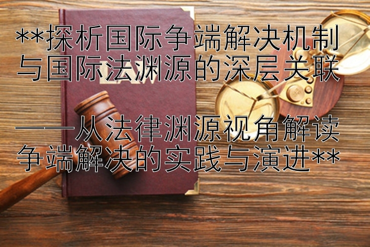 **探析国际争端解决机制与国际法渊源的深层关联  
——从法律渊源视角解读争端解决的实践与演进**