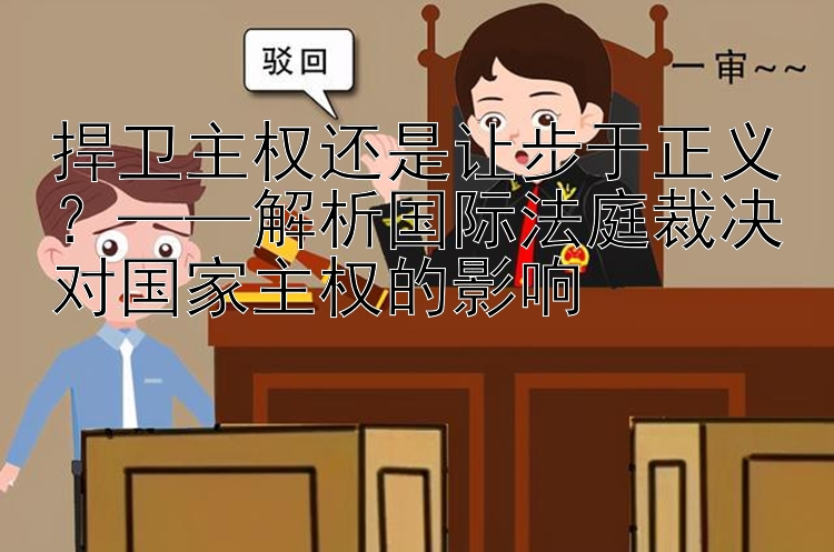 捍卫主权还是让步于正义？——解析国际法庭裁决对国家主权的影响