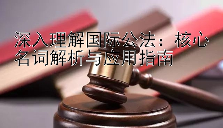 深入理解国际公法：核心名词解析与应用指南