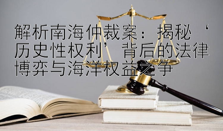 解析南海仲裁案：揭秘‘历史性权利’背后的法律博弈与海洋权益之争