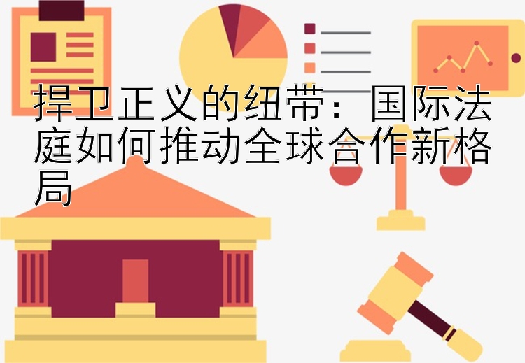 捍卫正义的纽带：国际法庭如何推动全球合作新格局