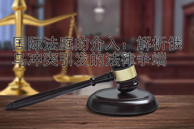 国际法庭的介入：大发回血导师精准计划 解析俄乌冲突引发的法律争端