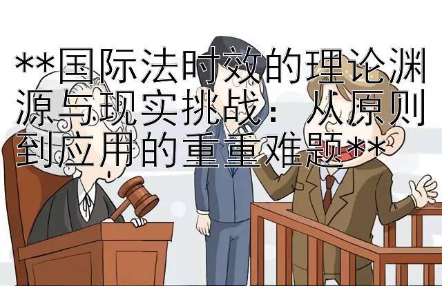 **国际法时效的理论渊源与现实挑战：从原则到应用的重重难题**