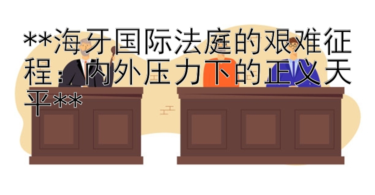 **海牙国际法庭的艰难征程：内外压力下的正义天平**