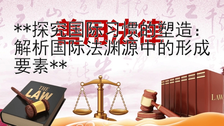 **探究国际习惯的塑造：解析国际法渊源中的形成要素**