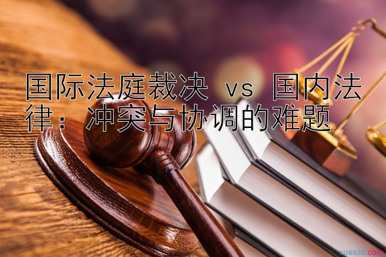 国际法庭裁决 vs 国内法律：冲突与协调的难题