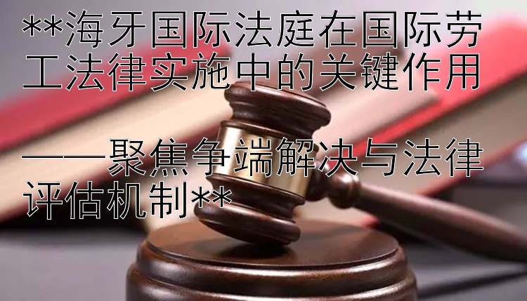 **海牙国际法庭在国际劳工法律实施中的关键作用  
——聚焦争端解决与法律评估机制**