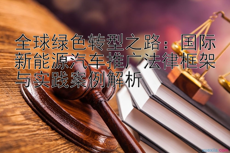 全球绿色转型之路：国际新能源汽车推广法律框架与实践案例解析