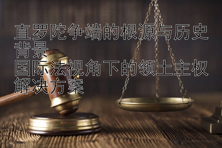 直罗陀争端的根源与历史背景  
国际法视角下的领土主权解决方案