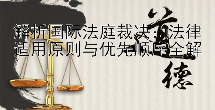 解析国际法庭裁决：法律适用原则与优先顺序全解